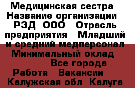 Медицинская сестра › Название организации ­ РЭД, ООО › Отрасль предприятия ­ Младший и средний медперсонал › Минимальный оклад ­ 40 000 - Все города Работа » Вакансии   . Калужская обл.,Калуга г.